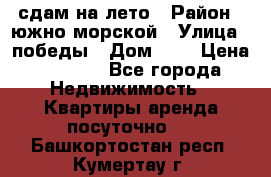 сдам на лето › Район ­ южно-морской › Улица ­ победы › Дом ­ 1 › Цена ­ 3 000 - Все города Недвижимость » Квартиры аренда посуточно   . Башкортостан респ.,Кумертау г.